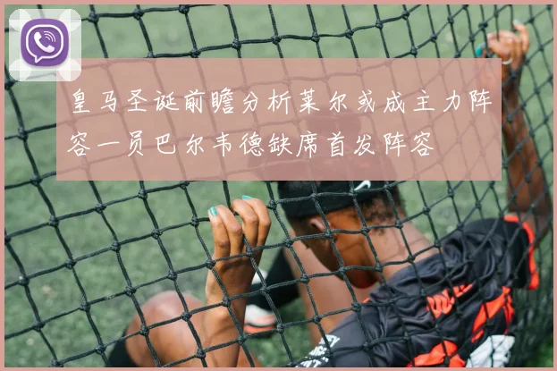 皇马圣诞前瞻分析莱尔或成主力阵容一员巴尔韦德缺席首发阵容