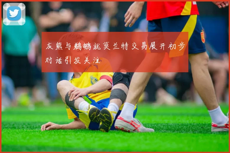 灰熊与鹈鹕就莫兰特交易展开初步对话引发关注