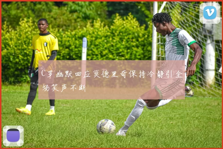 C罗幽默回应莫德里奇保持冷静引全场笑声不断