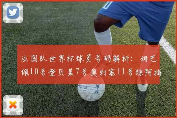 法国队世界杯球员号码解析：姆巴佩10号登贝莱7号奥利塞11号琼阿梅尼8号