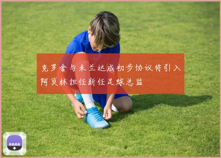 克罗舍与米兰达成初步协议将引入阿莫林担任新任足球总监