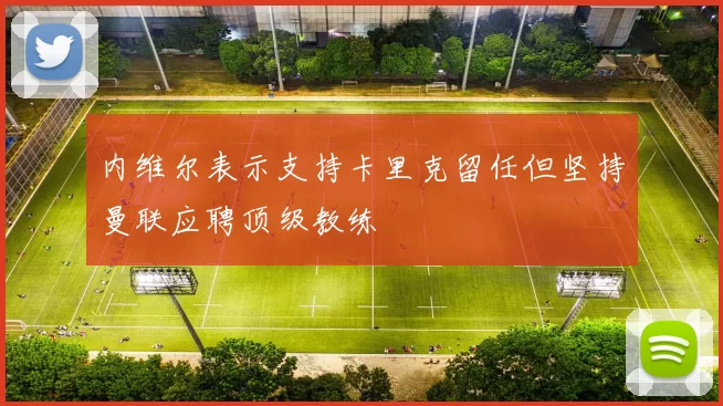内维尔表示支持卡里克留任但坚持曼联应聘顶级教练