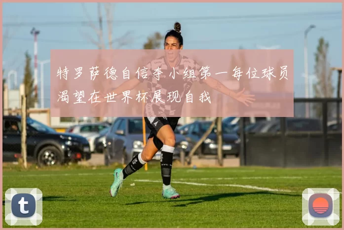 特罗萨德自信夺小组第一每位球员渴望在世界杯展现自我