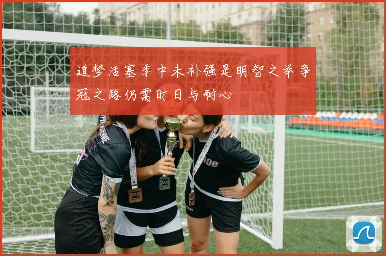 追梦活塞季中未补强是明智之举争冠之路仍需时日与耐心