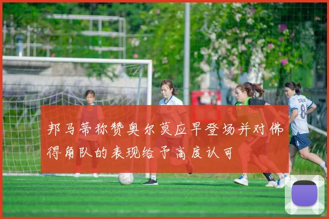 邦马蒂称赞奥尔莫应早登场并对佛得角队的表现给予高度认可