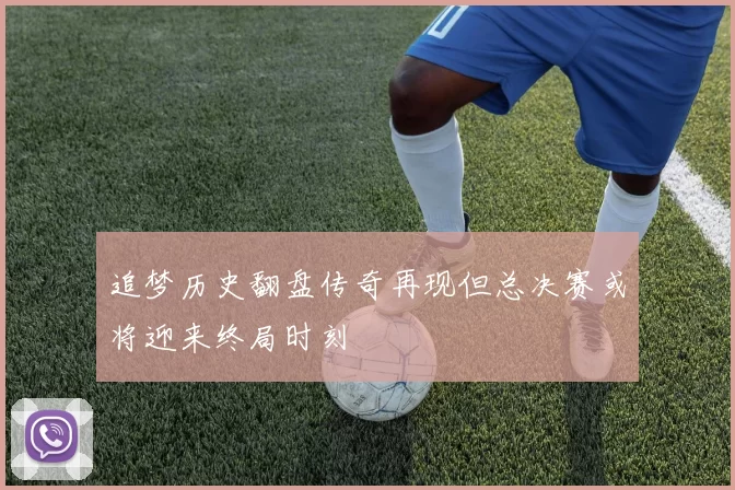 追梦历史翻盘传奇再现但总决赛或将迎来终局时刻