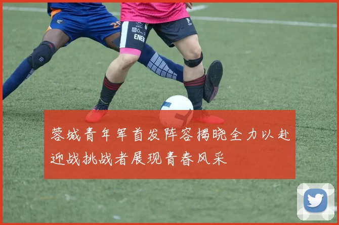 蓉城青年军首发阵容揭晓全力以赴迎战挑战者展现青春风采