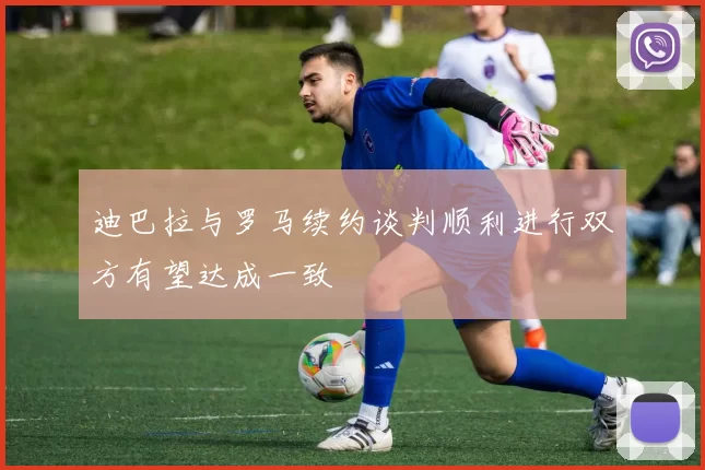迪巴拉与罗马续约谈判顺利进行双方有望达成一致