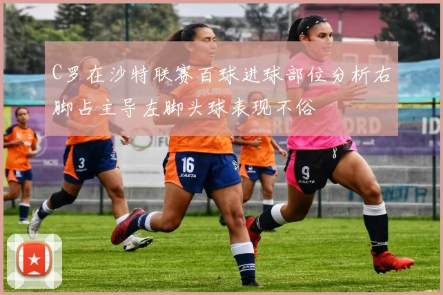 C罗在沙特联赛百球进球部位分析右脚占主导左脚头球表现不俗