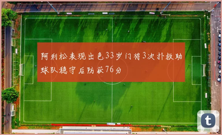 阿利松表现出色33岁门将3次扑救助球队稳守后防获76分