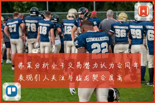 弗莱分析小卡交易潜力认为合同年表现引人关注与猛龙契合度高