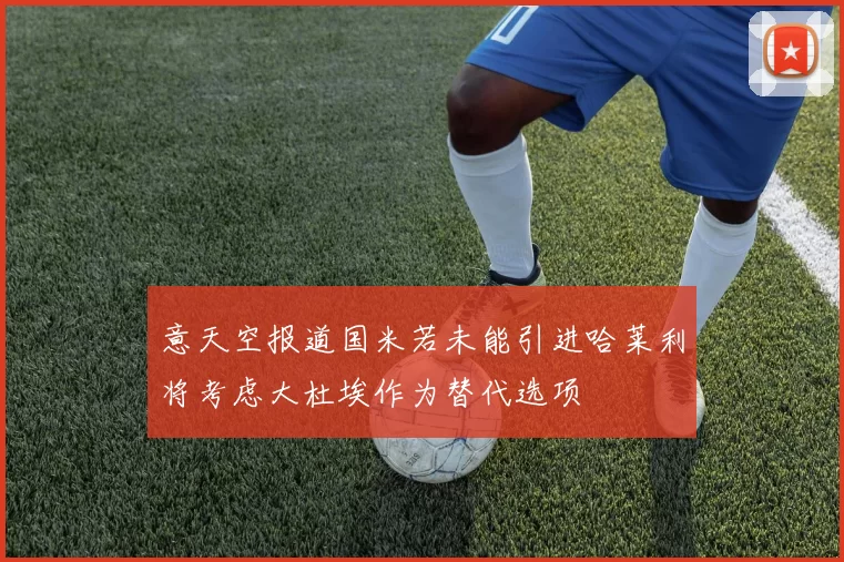 意天空报道国米若未能引进哈莱利将考虑大杜埃作为替代选项