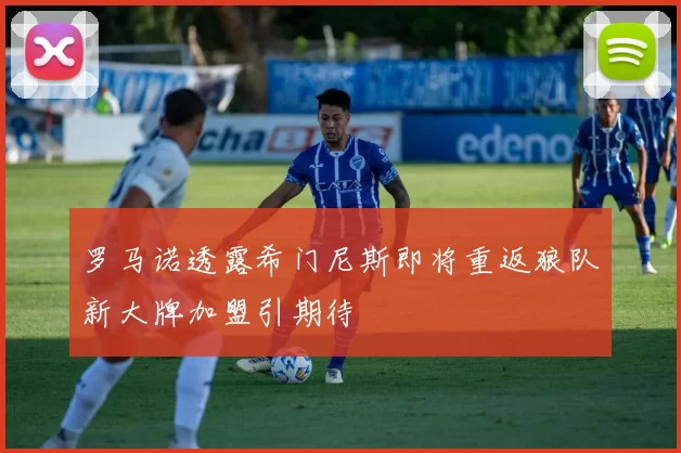 罗马诺透露希门尼斯即将重返狼队新大牌加盟引期待